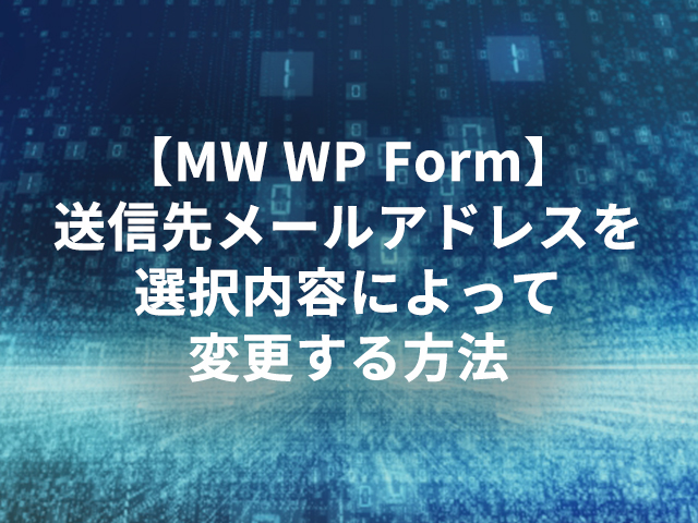 【MW WP Form】送信先メールアドレスを選択内容によって変更する方法