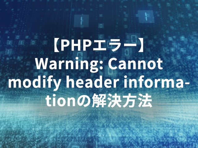 【PHPエラー】Warning: Cannot modify header informationの解決方法