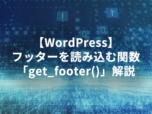 【WordPress】フッターを読み込む関数「get_footer()」解説