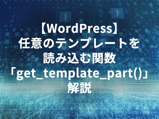 【WordPress】任意のテンプレートを読み込む関数「get_template_part()」解説