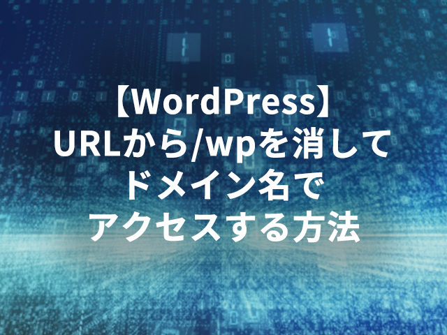【WordPress】URLから/wpを消してドメイン名でアクセスする方法