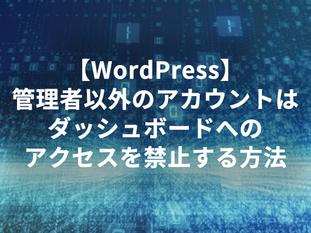 【WordPress】管理者以外のアカウントはダッシュボードへのアクセスを禁止する方法