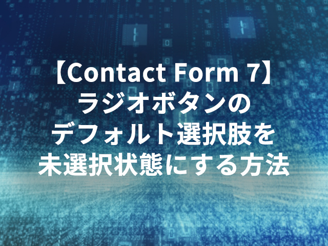 【Contact Form 7】ラジオボタンのデフォルト選択肢を未選択状態にする方法