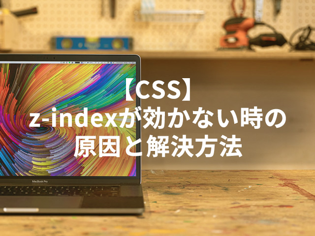 【CSS】z-indexが効かない時の原因と解決方法