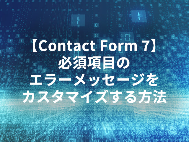 【Contact Form 7】必須項目のエラーメッセージをカスタマイズする方法