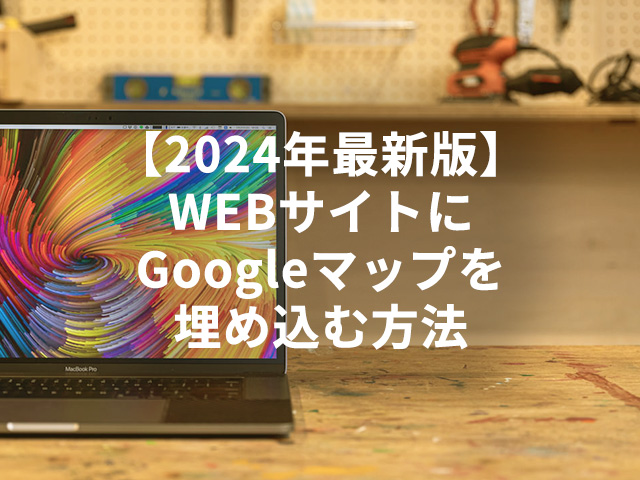 【2024年最新版】WEBサイトにGoogleマップを埋め込む方法