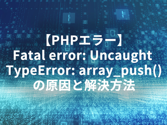 【PHPエラー】Fatal error: Uncaught TypeError: array_push()の原因と解決方法