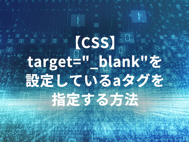 【CSS】target=”_blank”を設定しているaタグを指定する方法