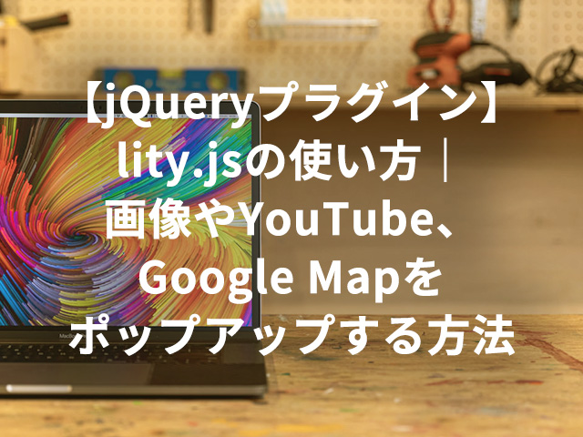【jQueryプラグイン】lity.jsの使い方｜画像やYouTube、Google Mapをポップアップする方法